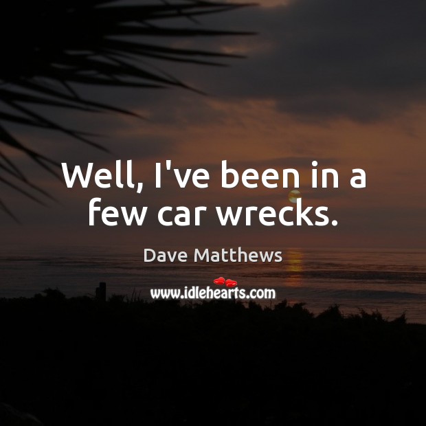 Well, I’ve been in a few car wrecks. Dave Matthews Picture Quote
