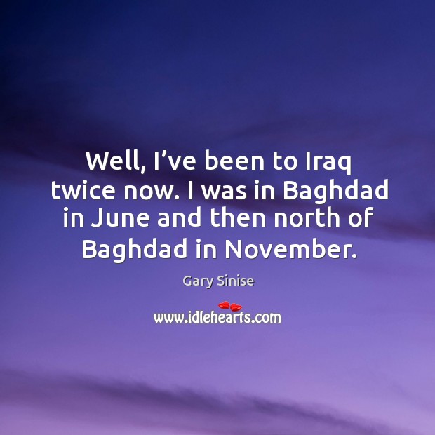 Well, I’ve been to iraq twice now. I was in baghdad in june and then north of baghdad in november. Gary Sinise Picture Quote