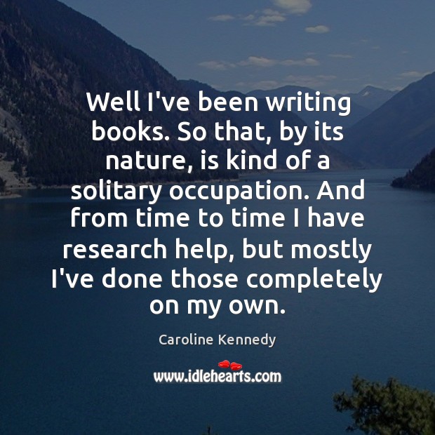 Well I’ve been writing books. So that, by its nature, is kind Caroline Kennedy Picture Quote