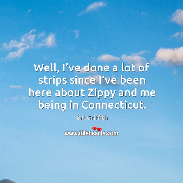 Well, I’ve done a lot of strips since I’ve been here about zippy and me being in connecticut. Image