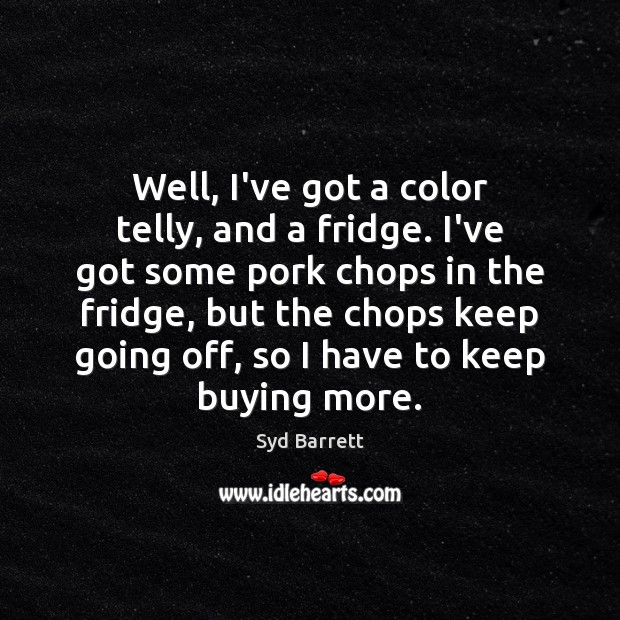 Well, I’ve got a color telly, and a fridge. I’ve got some Syd Barrett Picture Quote