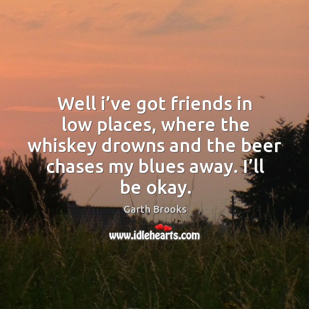 Well I’ve got friends in low places, where the whiskey drowns and the beer chases Image