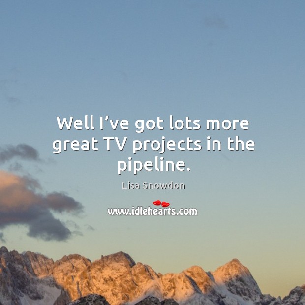 Well I’ve got lots more great tv projects in the pipeline. Lisa Snowdon Picture Quote