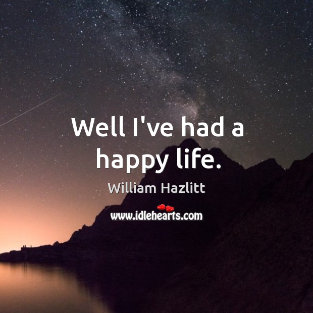 Well I’ve had a happy life. William Hazlitt Picture Quote