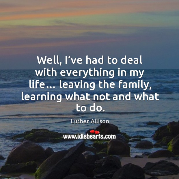 Well, I’ve had to deal with everything in my life… leaving the family, learning what not and what to do. Image
