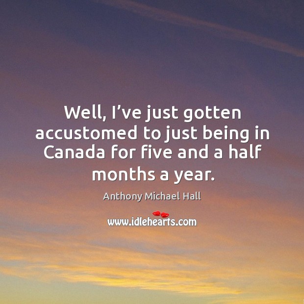 Well, I’ve just gotten accustomed to just being in canada for five and a half months a year. Image