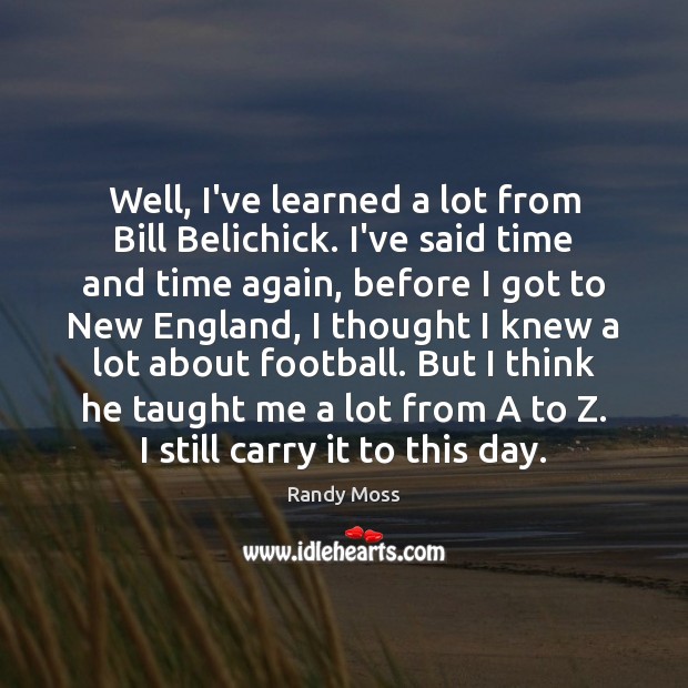 Well, I’ve learned a lot from Bill Belichick. I’ve said time and Randy Moss Picture Quote