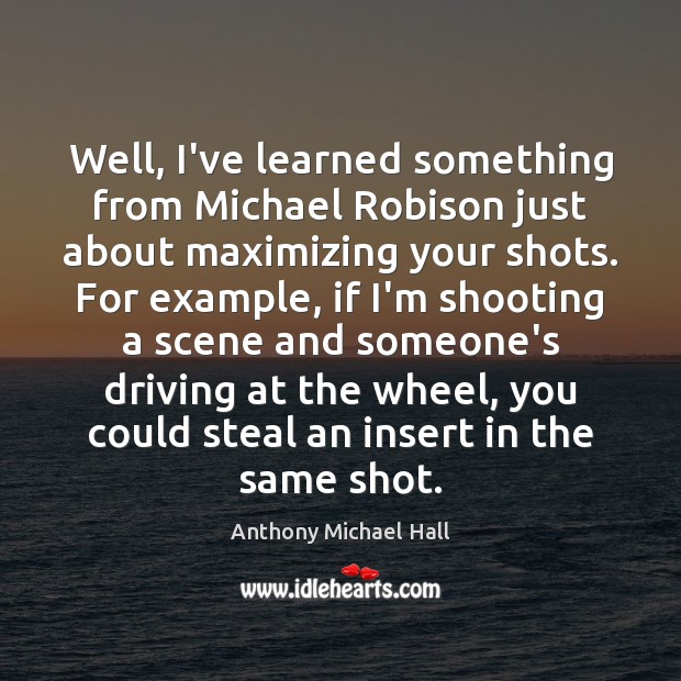 Well, I’ve learned something from Michael Robison just about maximizing your shots. Anthony Michael Hall Picture Quote