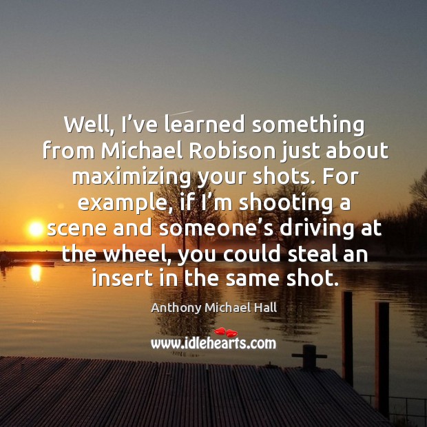 Well, I’ve learned something from michael robison just about maximizing your shots. 