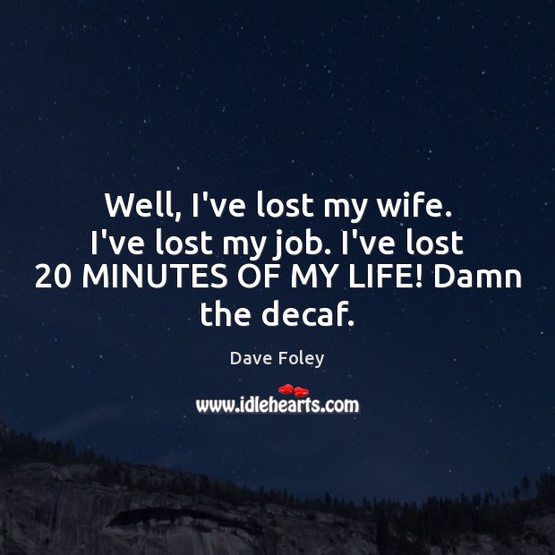 Well, I’ve lost my wife. I’ve lost my job. I’ve lost 20 MINUTES Dave Foley Picture Quote