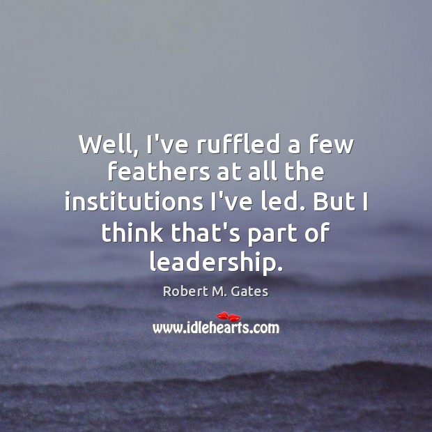 Well, I’ve ruffled a few feathers at all the institutions I’ve led. Robert M. Gates Picture Quote