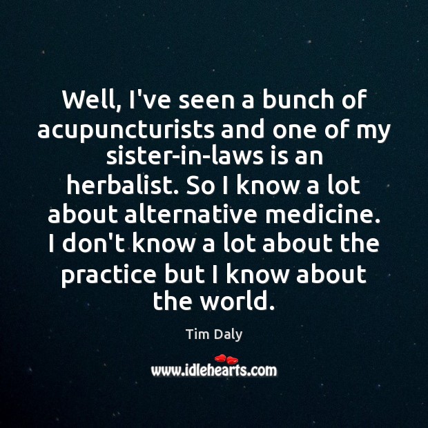 Well, I’ve seen a bunch of acupuncturists and one of my sister-in-laws Tim Daly Picture Quote