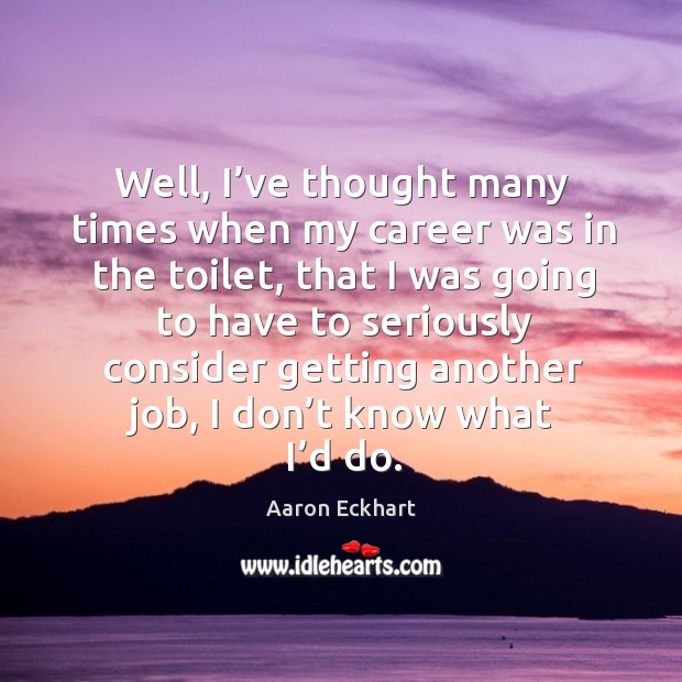 Well, I’ve thought many times when my career was in the toilet, that I was going to have Aaron Eckhart Picture Quote