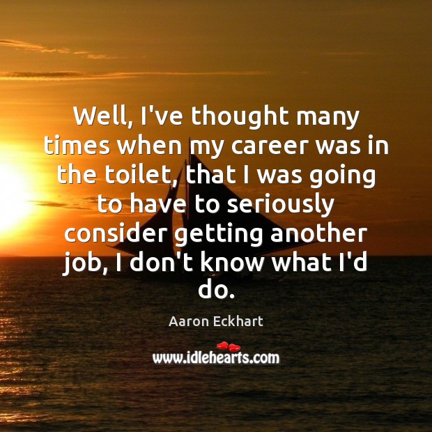 Well, I’ve thought many times when my career was in the toilet, Aaron Eckhart Picture Quote