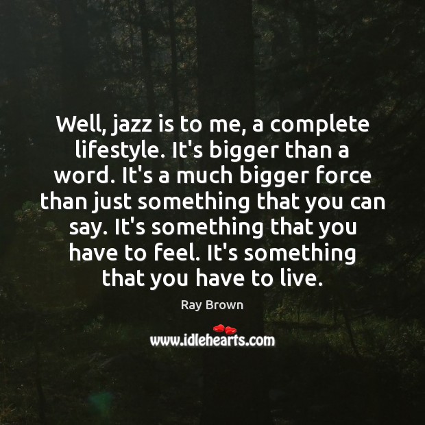Well, jazz is to me, a complete lifestyle. It’s bigger than a Image