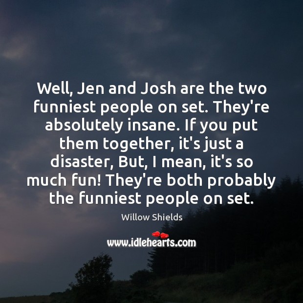 Well, Jen and Josh are the two funniest people on set. They’re Willow Shields Picture Quote