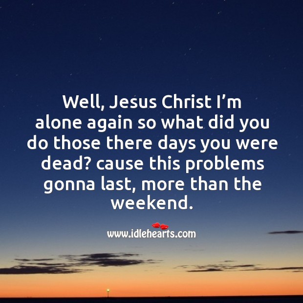 Well, jesus christ I’m alone again so what did you do those there days you were dead? Image