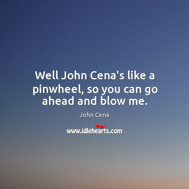 Well John Cena’s like a pinwheel, so you can go ahead and blow me. John Cena Picture Quote