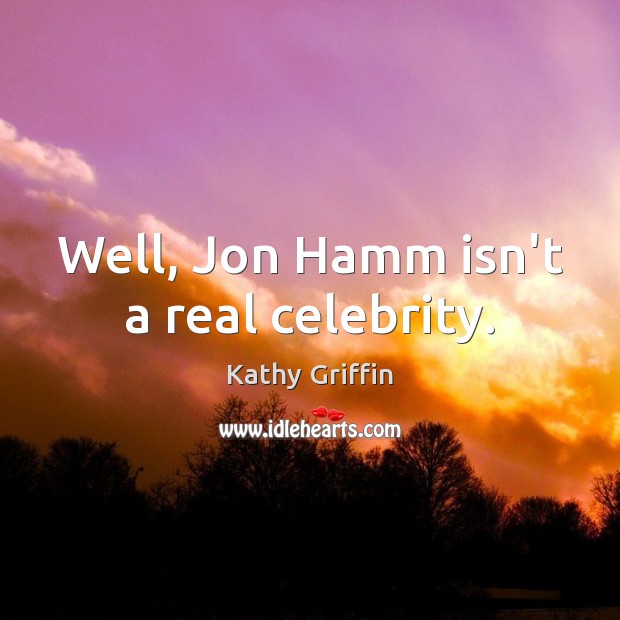 Well, Jon Hamm isn’t a real celebrity. Kathy Griffin Picture Quote