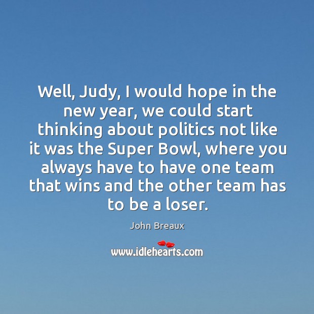 Well, judy, I would hope in the new year, we could start thinking about politics John Breaux Picture Quote