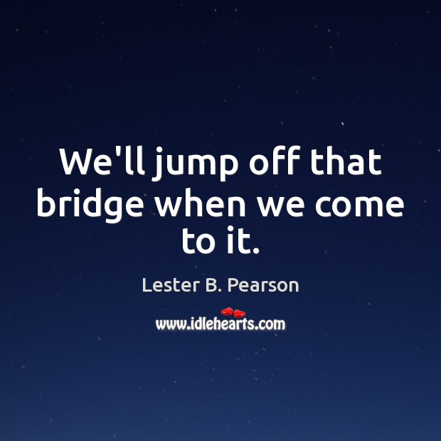 We’ll jump off that bridge when we come to it. Lester B. Pearson Picture Quote