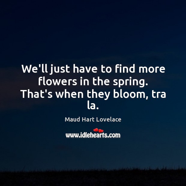 We’ll just have to find more flowers in the spring. That’s when they bloom, tra la. Maud Hart Lovelace Picture Quote