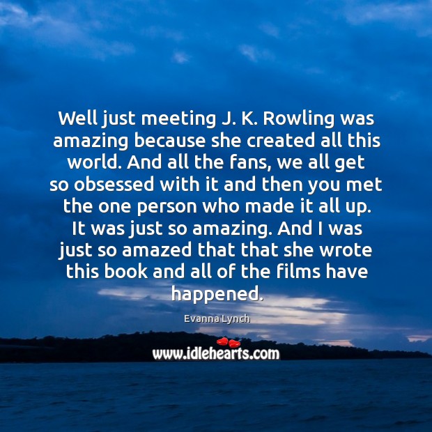 Well just meeting j. K. Rowling was amazing because she created all this world. Evanna Lynch Picture Quote