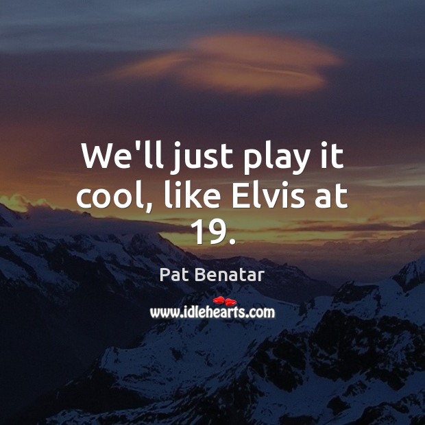 We’ll just play it cool, like Elvis at 19. Pat Benatar Picture Quote