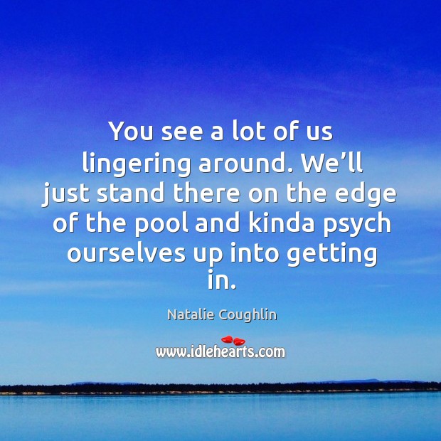 We’ll just stand there on the edge of the pool and kinda psych ourselves up into getting in. Natalie Coughlin Picture Quote