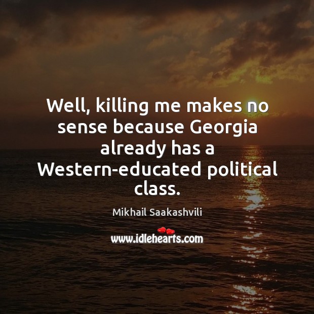 Well, killing me makes no sense because Georgia already has a Western-educated Mikhail Saakashvili Picture Quote