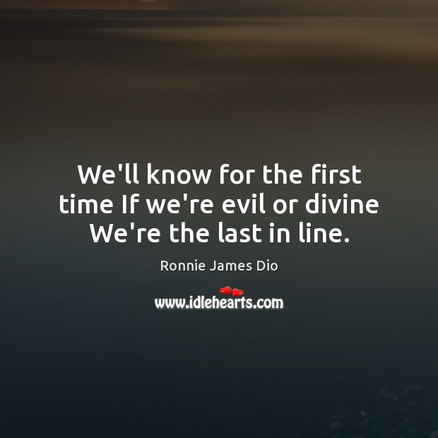 We’ll know for the first time If we’re evil or divine We’re the last in line. Ronnie James Dio Picture Quote