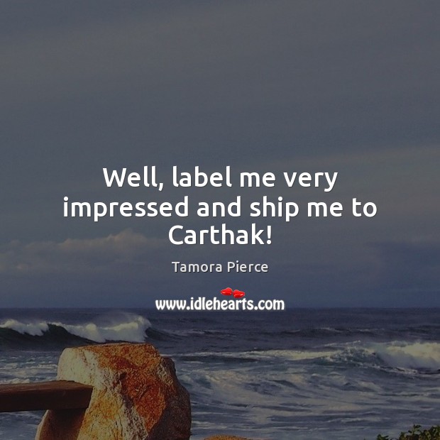 Well, label me very impressed and ship me to Carthak! Tamora Pierce Picture Quote