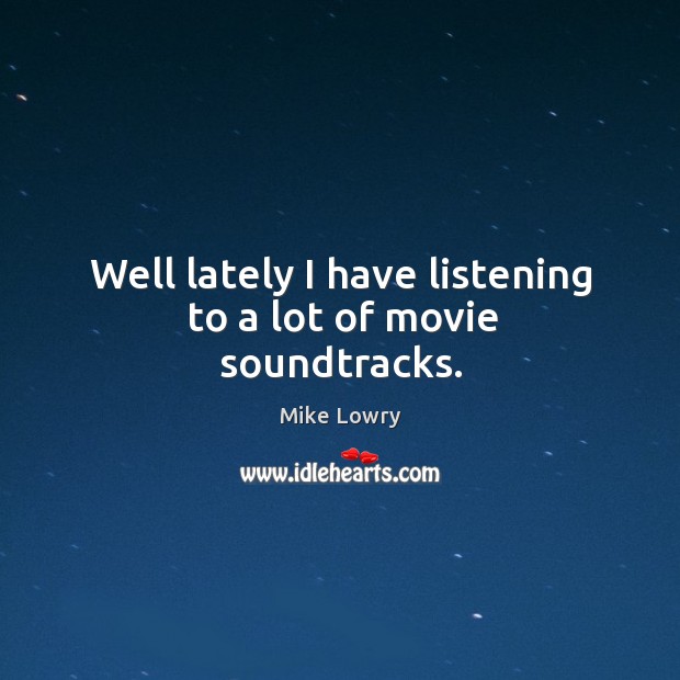 Well lately I have listening to a lot of movie soundtracks. Mike Lowry Picture Quote