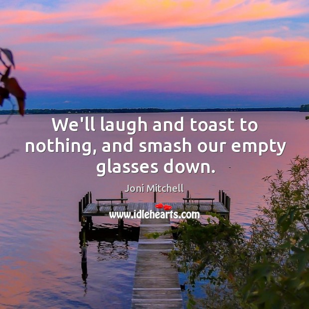 We’ll laugh and toast to nothing, and smash our empty glasses down. Image