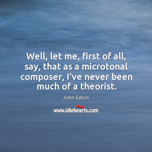 Well, let me, first of all, say, that as a microtonal composer, I’ve never been much of a theorist. John Eaton Picture Quote