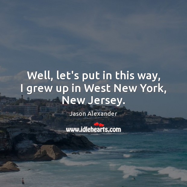 Well, let’s put in this way, I grew up in West New York, New Jersey. Jason Alexander Picture Quote