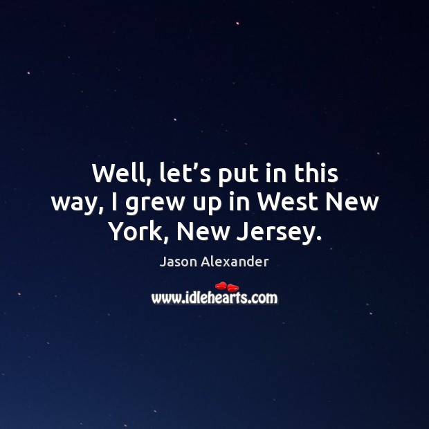 Well, let’s put in this way, I grew up in west new york, new jersey. Jason Alexander Picture Quote