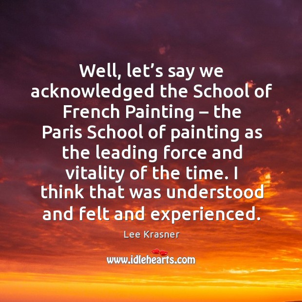 Well, let’s say we acknowledged the school of french painting – the paris school Lee Krasner Picture Quote