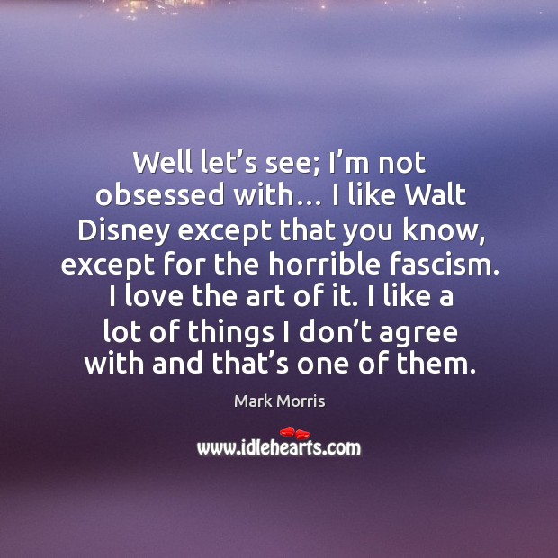 Well let’s see; I’m not obsessed with… I like walt disney except that you know, except for the horrible fascism. Mark Morris Picture Quote