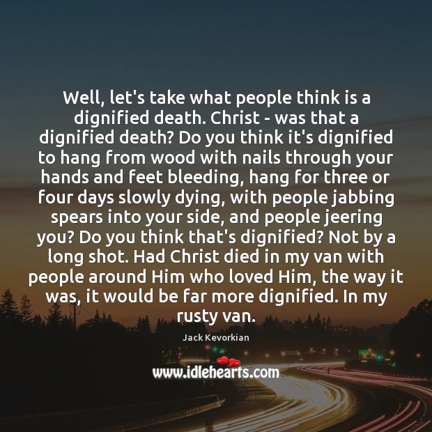 Well, let’s take what people think is a dignified death. Christ – Jack Kevorkian Picture Quote