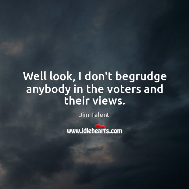 Well look, I don’t begrudge anybody in the voters and their views. Jim Talent Picture Quote