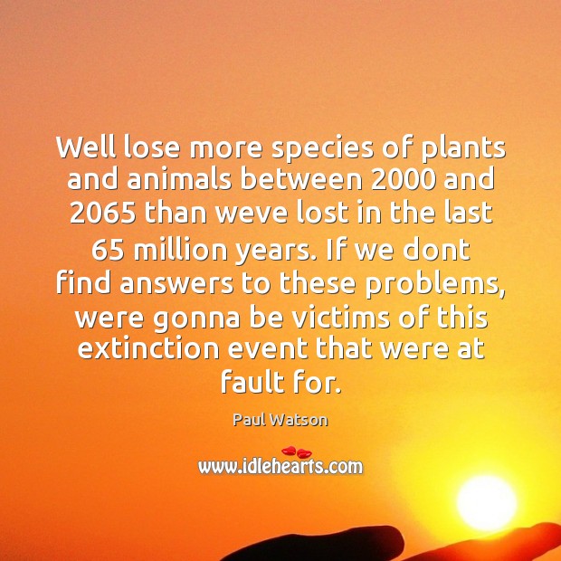 Well lose more species of plants and animals between 2000 and 2065 than weve Paul Watson Picture Quote