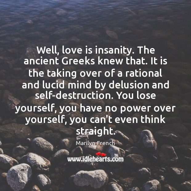 Well, love is insanity. The ancient Greeks knew that. It is the 