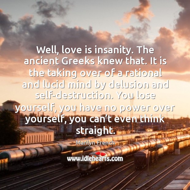 Well, love is insanity. The ancient greeks knew that. Marilyn French Picture Quote