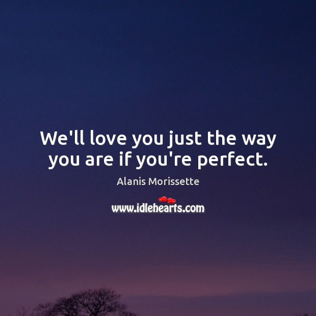 We’ll love you just the way you are if you’re perfect. Alanis Morissette Picture Quote