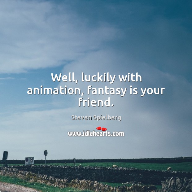 Well, luckily with animation, fantasy is your friend. Steven Spielberg Picture Quote