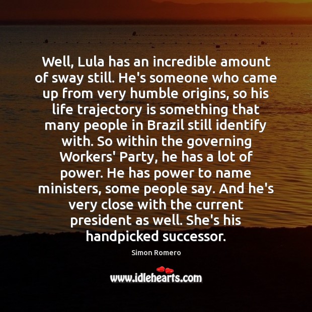 Well, Lula has an incredible amount of sway still. He’s someone who Simon Romero Picture Quote