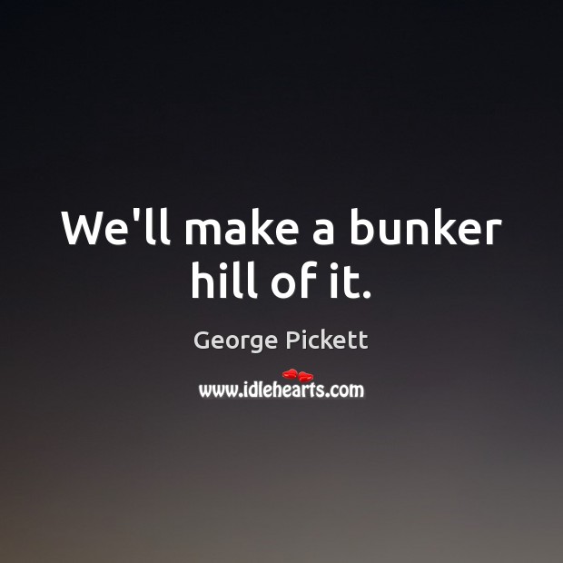 We’ll make a bunker hill of it. George Pickett Picture Quote