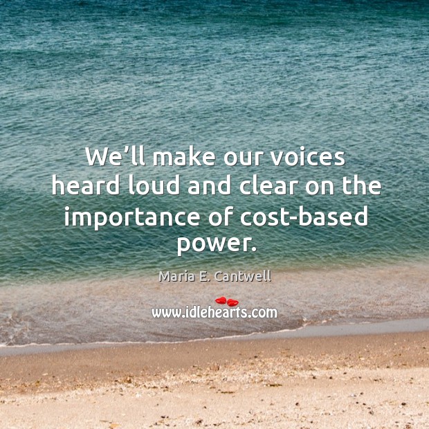 We’ll make our voices heard loud and clear on the importance of cost-based power. Maria E. Cantwell Picture Quote