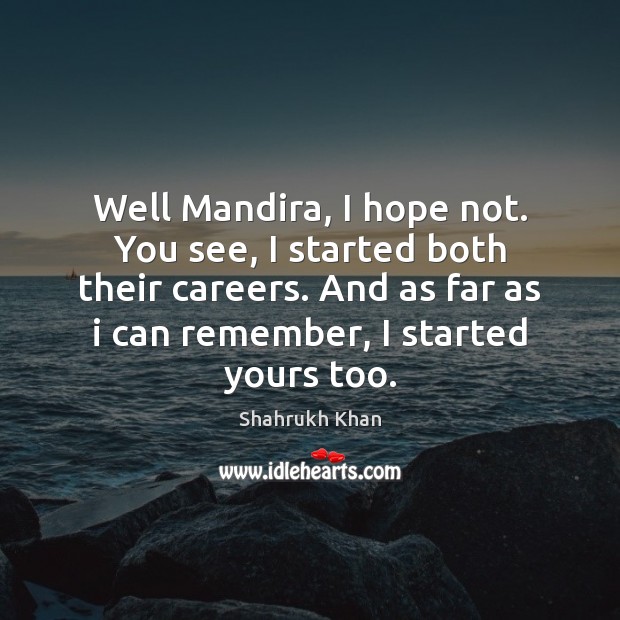 Well Mandira, I hope not. You see, I started both their careers. Shahrukh Khan Picture Quote
